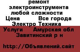 ремонт электроинструмента любой сложности › Цена ­ 100 - Все города Электро-Техника » Услуги   . Амурская обл.,Завитинский р-н